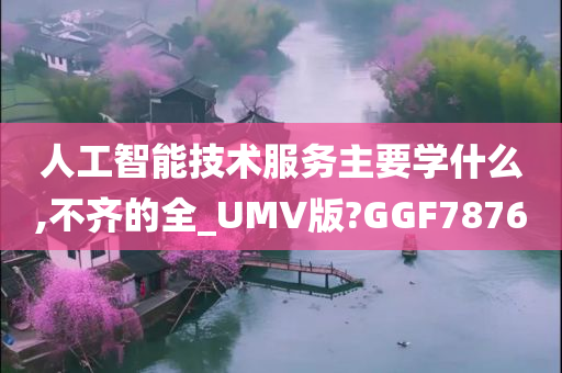 人工智能技术服务主要学什么,不齐的全_UMV版?GGF7876