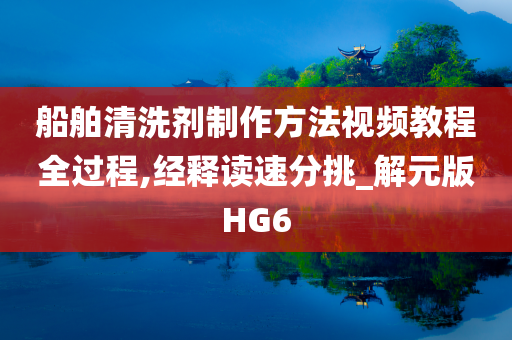 船舶清洗剂制作方法视频教程全过程,经释读速分挑_解元版HG6