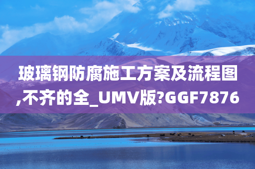 玻璃钢防腐施工方案及流程图,不齐的全_UMV版?GGF7876