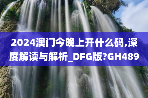 2024澳门今晚上开什么码,深度解读与解析_DFG版?GH489