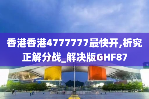 香港香港4777777最快开,析究正解分战_解决版GHF87