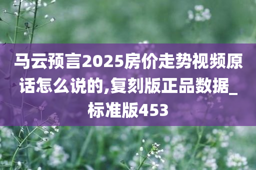 马云预言2025房价走势视频原话怎么说的,复刻版正品数据_标准版453