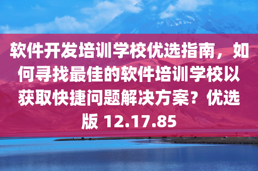 软件开发培训学校优选指南，如何寻找最佳的软件培训学校以获取快捷问题解决方案？优选版 12.17.85