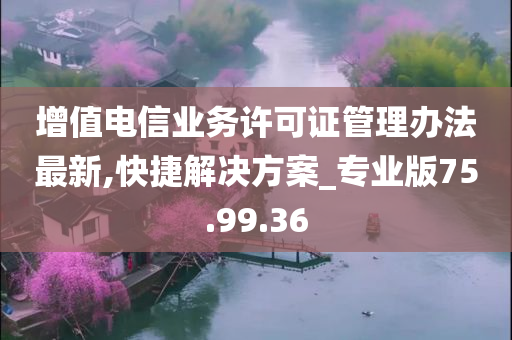 增值电信业务许可证管理办法最新,快捷解决方案_专业版75.99.36