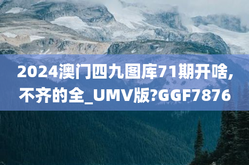 2024澳门四九图库71期开啥,不齐的全_UMV版?GGF7876