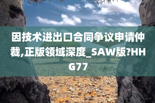 因技术进出口合同争议申请仲裁,正版领域深度_SAW版?HHG77