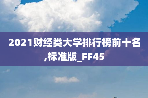 2021财经类大学排行榜前十名,标准版_FF45