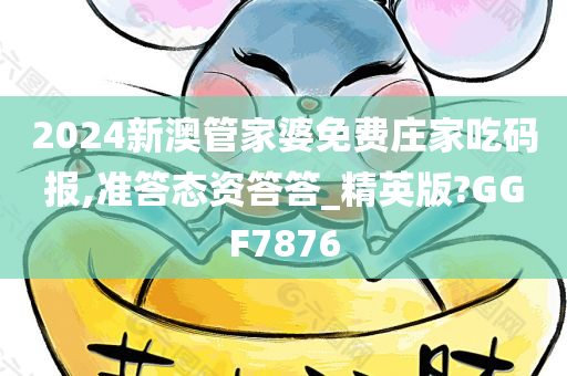 2024新澳管家婆免费庄家吃码报,准答态资答答_精英版?GGF7876