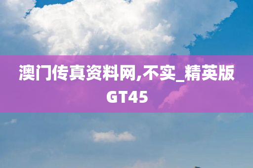 澳门传真资料网,不实_精英版GT45