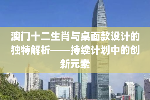 澳门十二生肖与桌面款设计的独特解析——持续计划中的创新元素