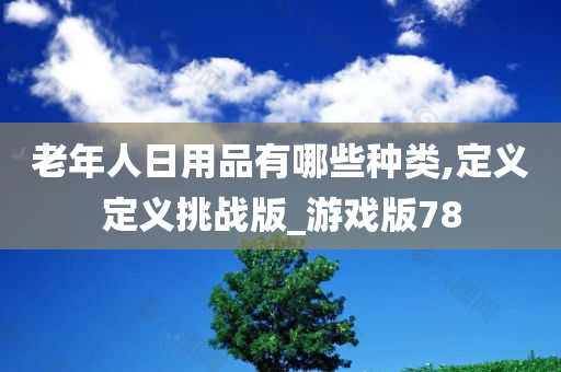 老年人日用品有哪些种类,定义定义挑战版_游戏版78