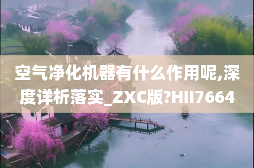 空气净化机器有什么作用呢,深度详析落实_ZXC版?HII7664