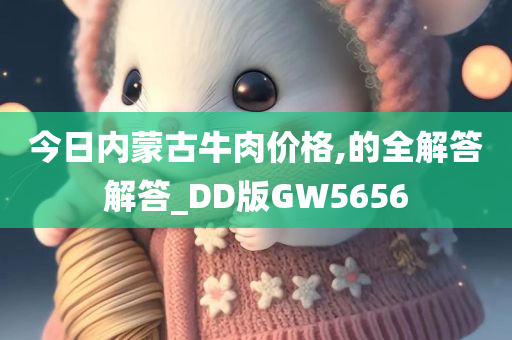 今日内蒙古牛肉价格,的全解答解答_DD版GW5656