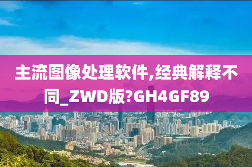 主流图像处理软件,经典解释不同_ZWD版?GH4GF89