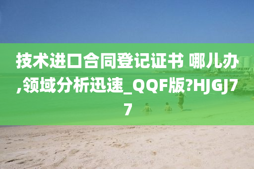 技术进口合同登记证书 哪儿办,领域分析迅速_QQF版?HJGJ77