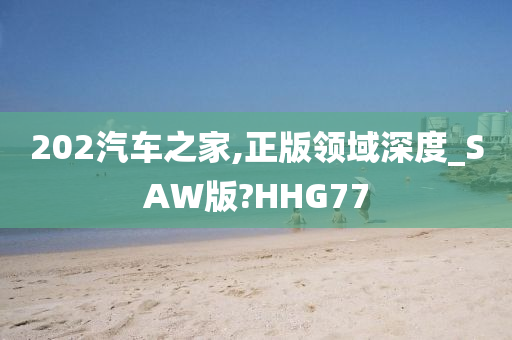 202汽车之家,正版领域深度_SAW版?HHG77