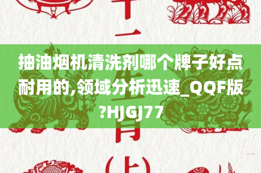 抽油烟机清洗剂哪个牌子好点耐用的,领域分析迅速_QQF版?HJGJ77