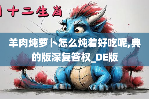 羊肉炖萝卜怎么炖着好吃呢,典的版深复答权_DE版