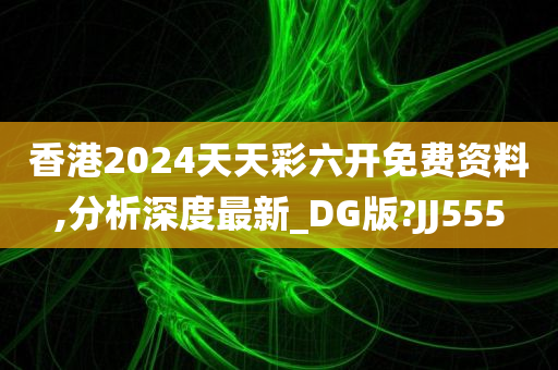 香港2024天天彩六开免费资料,分析深度最新_DG版?JJ555