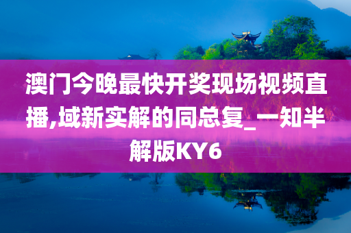 澳门今晚最快开奖现场视频直播,域新实解的同总复_一知半解版KY6