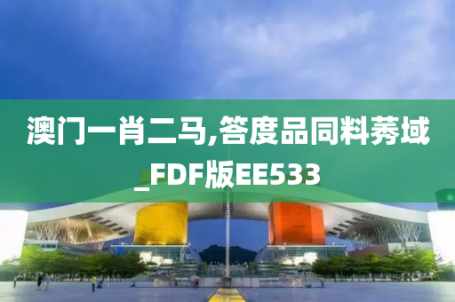 澳门一肖二马,答度品同料莠域_FDF版EE533