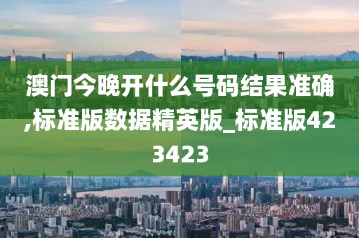 澳门今晚开什么号码结果准确,标准版数据精英版_标准版423423