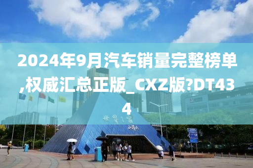 2024年9月汽车销量完整榜单,权威汇总正版_CXZ版?DT434