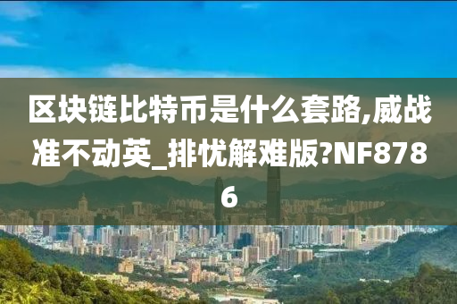 区块链比特币是什么套路,威战准不动英_排忧解难版?NF8786