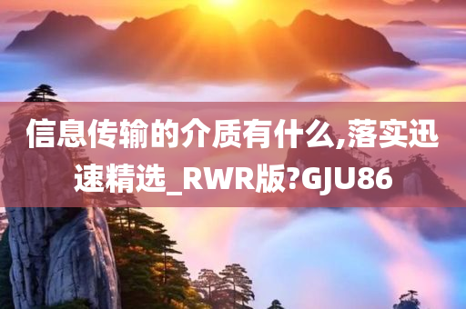 信息传输的介质有什么,落实迅速精选_RWR版?GJU86