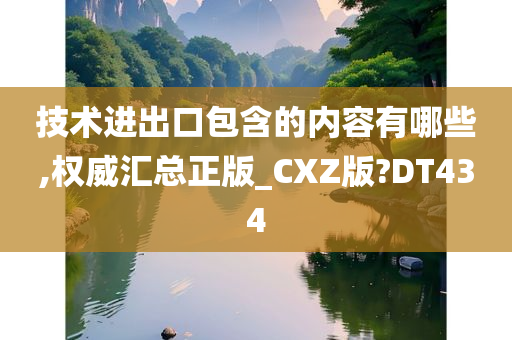 技术进出口包含的内容有哪些,权威汇总正版_CXZ版?DT434