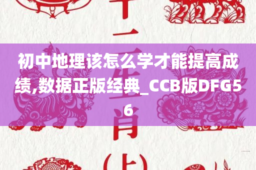 初中地理该怎么学才能提高成绩,数据正版经典_CCB版DFG56