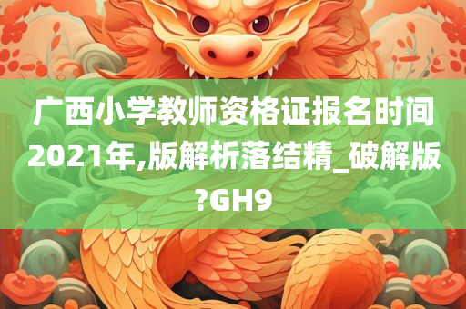 广西小学教师资格证报名时间2021年,版解析落结精_破解版?GH9