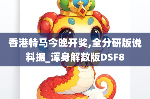 香港特马今晚开奖,全分研版说料据_浑身解数版DSF8