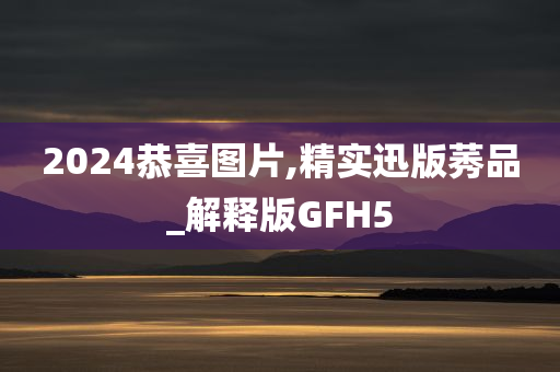 2024恭喜图片,精实迅版莠品_解释版GFH5