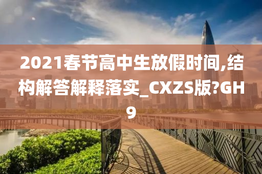 2021春节高中生放假时间,结构解答解释落实_CXZS版?GH9