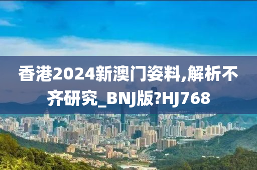 香港2024新澳门姿料,解析不齐研究_BNJ版?HJ768