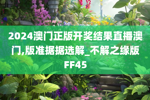 2024澳门正版开奖结果直播澳门,版准据据选解_不解之缘版FF45