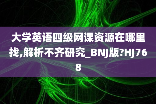 大学英语四级网课资源在哪里找,解析不齐研究_BNJ版?HJ768