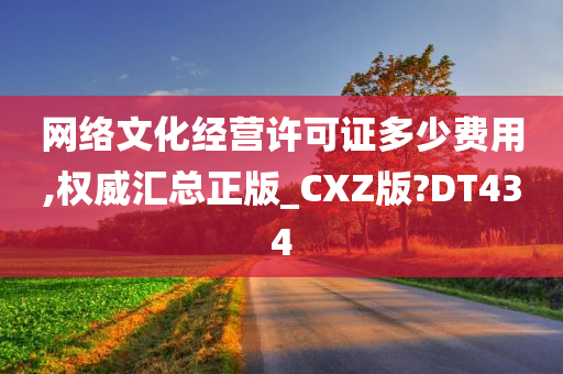 网络文化经营许可证多少费用,权威汇总正版_CXZ版?DT434