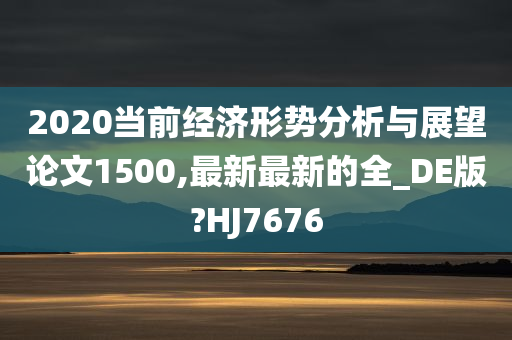 2020当前经济形势分析与展望论文1500,最新最新的全_DE版?HJ7676