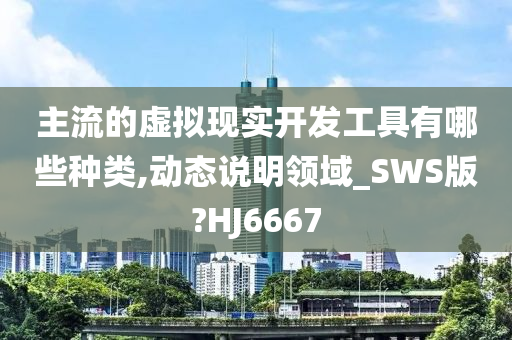 主流的虚拟现实开发工具有哪些种类,动态说明领域_SWS版?HJ6667