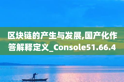 区块链的产生与发展,国产化作答解释定义_Console51.66.40