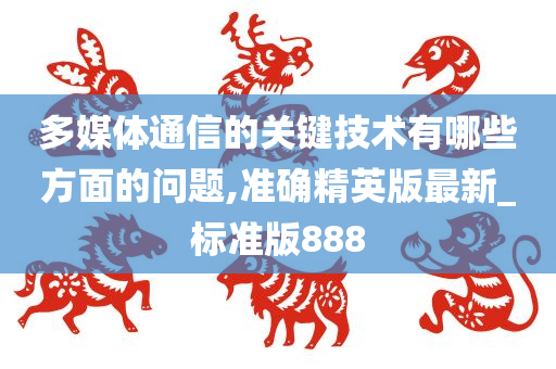 多媒体通信的关键技术有哪些方面的问题,准确精英版最新_标准版888