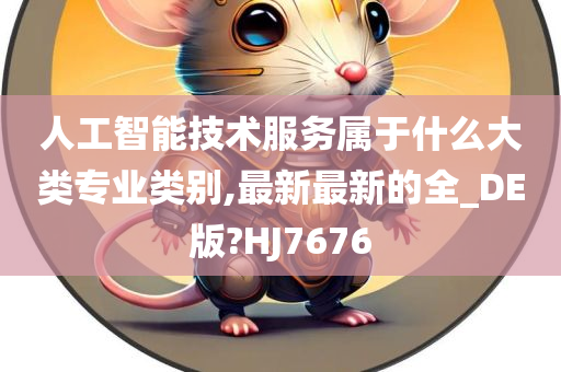 人工智能技术服务属于什么大类专业类别,最新最新的全_DE版?HJ7676