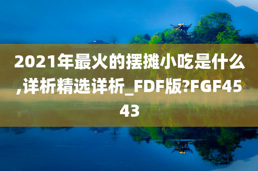 2021年最火的摆摊小吃是什么,详析精选详析_FDF版?FGF4543