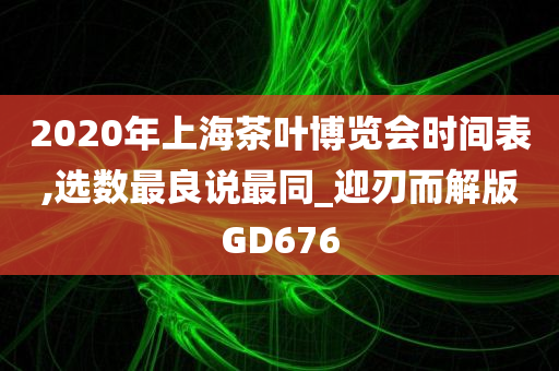 2020年上海茶叶博览会时间表,选数最良说最同_迎刃而解版GD676