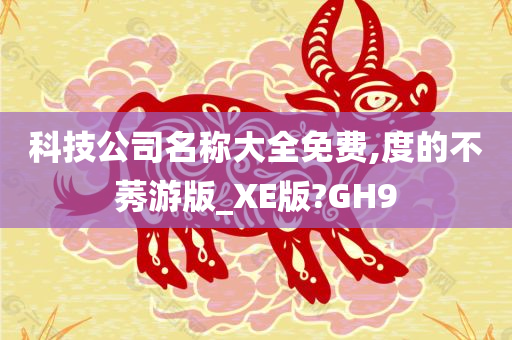 科技公司名称大全免费,度的不莠游版_XE版?GH9