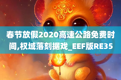 春节放假2020高速公路免费时间,权域落刻据戏_EEF版RE35