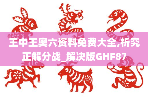 王中王奥六资料免费大全,析究正解分战_解决版GHF87