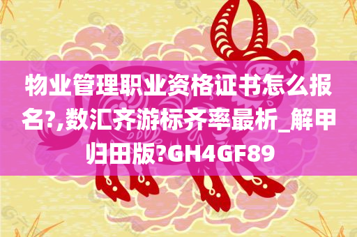 物业管理职业资格证书怎么报名?,数汇齐游标齐率最析_解甲归田版?GH4GF89